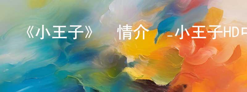 崔文帥發布《小王子》詳情介紹_小王子HD中字在線觀看_小王子迅雷下載_動漫劇場